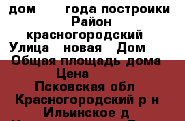 дом 2006 года построики. › Район ­ красногородский › Улица ­ новая › Дом ­ 1 › Общая площадь дома ­ 72 › Цена ­ 800 000 - Псковская обл., Красногородский р-н, Ильинское д. Недвижимость » Дома, коттеджи, дачи продажа   